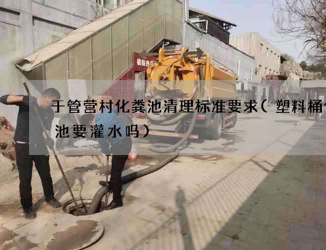 于管营村化粪池清理标准要求(塑料桶化粪池要灌水吗)
