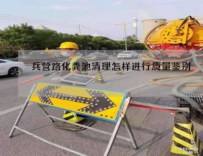 兵营路化粪池清理怎样进行质量鉴别