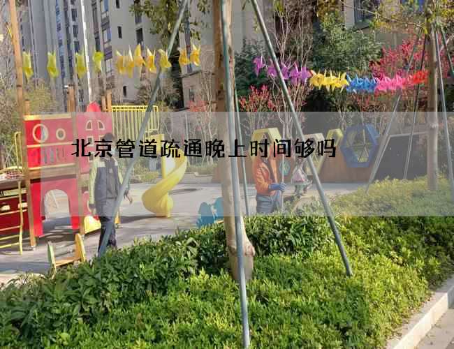北京管道疏通晚上时间够吗