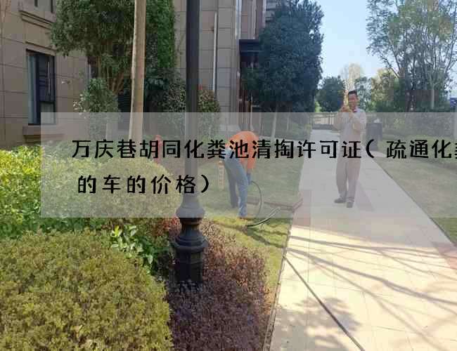 万庆巷胡同化粪池清掏许可证(疏通化粪池的车的价格)