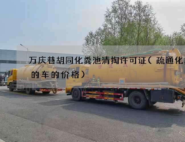 万庆巷胡同化粪池清掏许可证(疏通化粪池的车的价格)