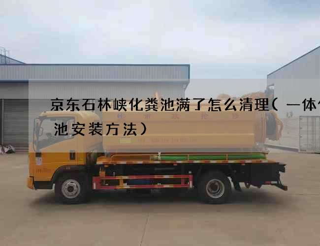 京东石林峡化粪池满了怎么清理(一体化粪池安装方法)