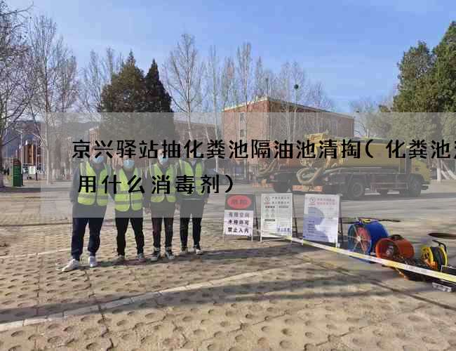 京兴驿站抽化粪池隔油池清掏(化粪池消毒用什么消毒剂)