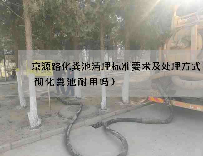 京源路化粪池清理标准要求及处理方式(砖砌化粪池耐用吗)