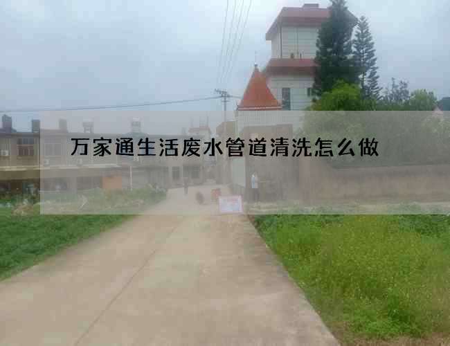 万家通生活废水管道清洗怎么做 万家通生活废水管道清洗怎么做