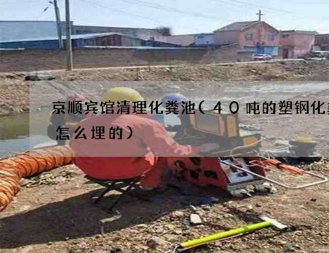 京顺宾馆清理化粪池(40吨的塑钢化粪池怎么埋的)