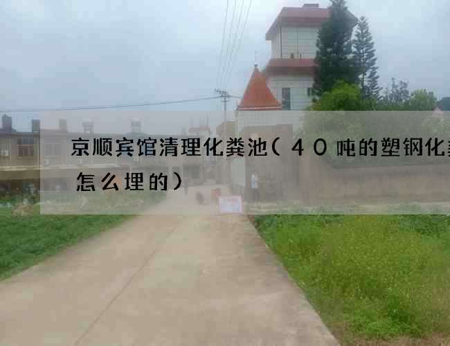 京顺宾馆清理化粪池(40吨的塑钢化粪池怎么埋的)