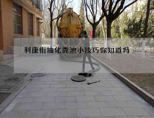 利康街抽化粪池小技巧你知道吗 利康街抽化粪池小技巧你知道吗
