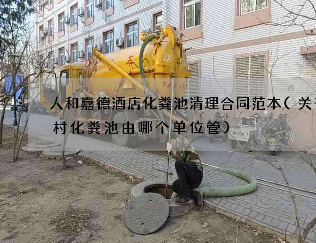 人和嘉德酒店化粪池清理合同范本(关于农村化粪池由哪个单位管)