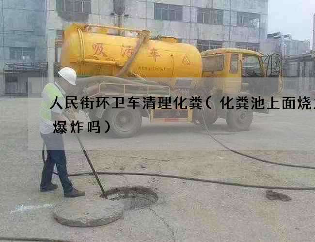 人民街环卫车清理化粪(化粪池上面烧火会爆炸吗)