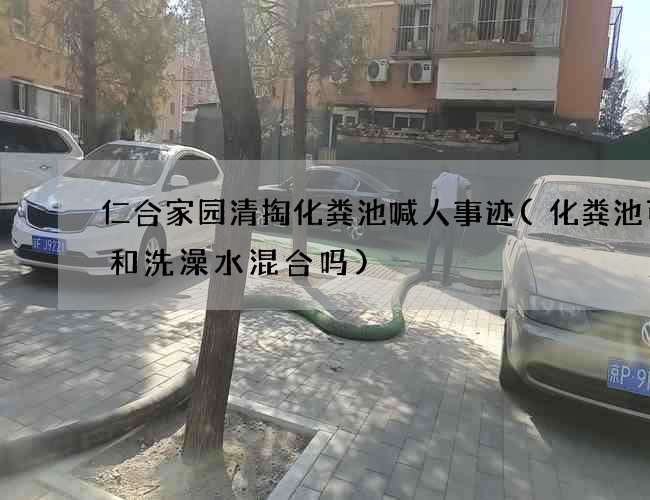 仁合家园清掏化粪池喊人事迹(化粪池可以和洗澡水混合吗)