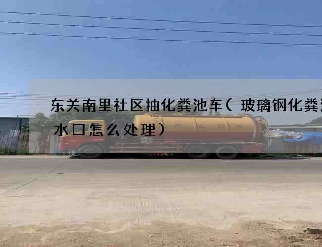东关南里社区抽化粪池车(玻璃钢化粪池进水口怎么处理)