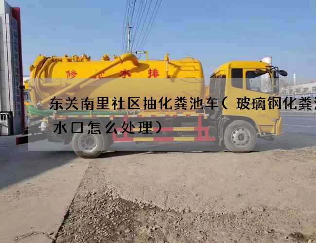 东关南里社区抽化粪池车(玻璃钢化粪池进水口怎么处理)