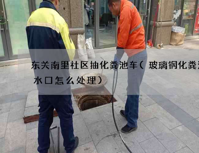 东关南里社区抽化粪池车(玻璃钢化粪池进水口怎么处理)