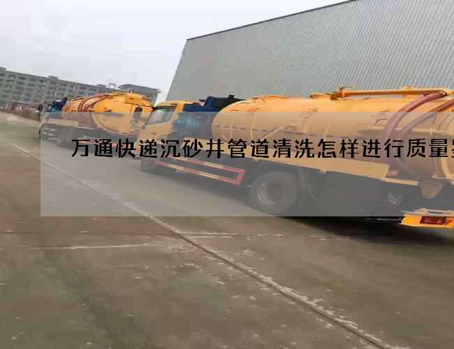万通快递沉砂井管道清洗怎样进行质量鉴别 万通快递沉砂井管道清洗怎样进行质量鉴别