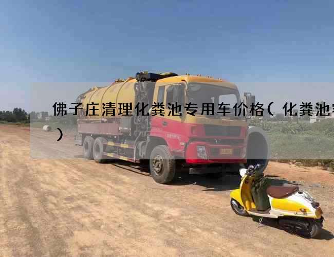 佛子庄清理化粪池专用车价格(化粪池容量)