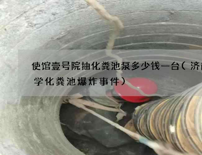 使馆壹号院抽化粪池泵多少钱一台(济南大学化粪池爆炸事件)