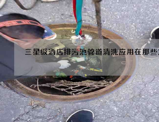 三星级酒店排污池管道清洗应用在那些方面 三星级酒店排污池管道清洗应用在那些方面