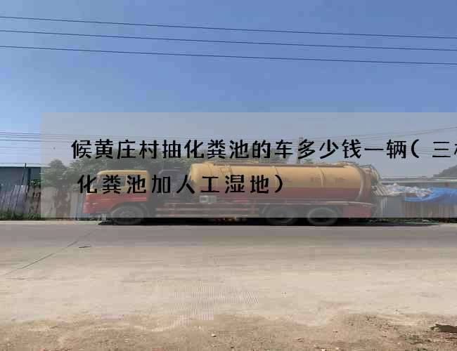 候黄庄村抽化粪池的车多少钱一辆(三格式化粪池加人工湿地) 候黄庄村抽化粪池的车多少钱一辆(三格式化粪池加人工湿地)