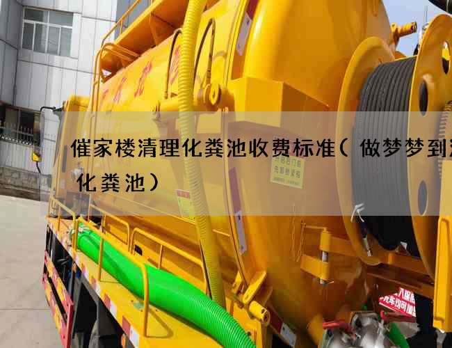 催家楼清理化粪池收费标准(做梦梦到清理化粪池)