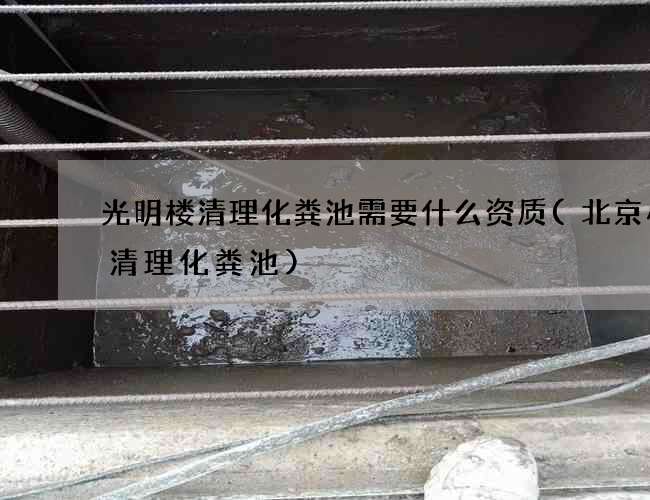 光明楼清理化粪池需要什么资质(北京小区清理化粪池)