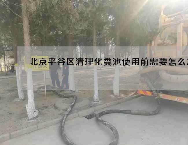 北京平谷区清理化粪池使用前需要怎么准备