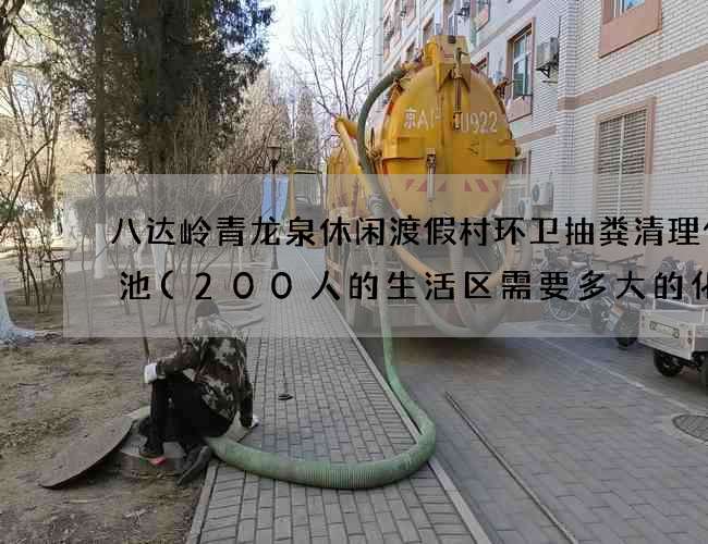 八达岭青龙泉休闲渡假村环卫抽粪清理化粪池(200人的生活区需要多大的化粪池?)
