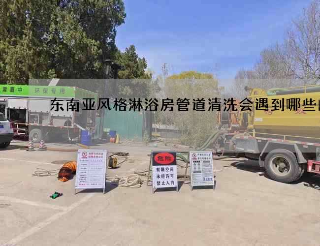 东南亚风格淋浴房管道清洗会遇到哪些问题 东南亚风格淋浴房管道清洗会遇到哪些问题