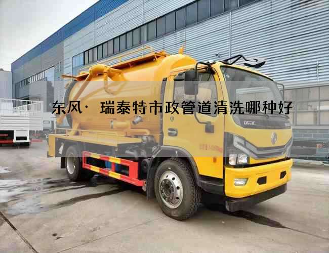 东风·瑞泰特市政管道清洗哪种好 东风·瑞泰特市政管道清洗哪种好