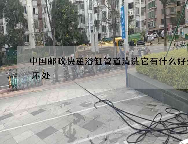 中国邮政快递浴缸管道清洗它有什么好处和坏处 中国邮政快递浴缸管道清洗它有什么好处和坏处