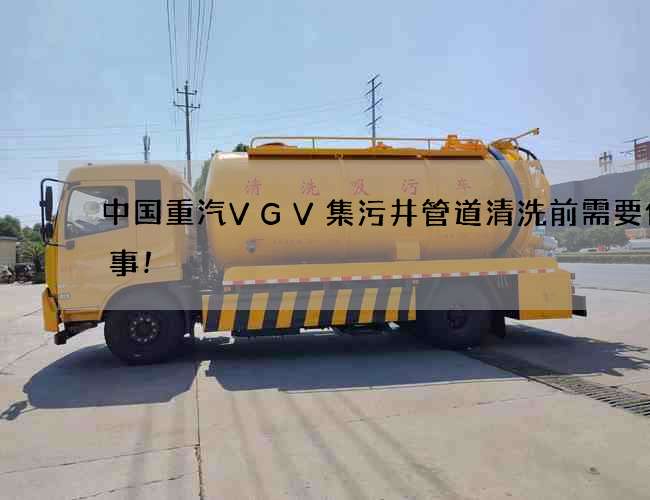 中国重汽VGV集污井管道清洗前需要做的事! 中国重汽VGV集污井管道清洗前需要做的事!