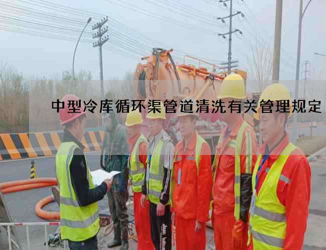 中型冷库循环渠管道清洗有关管理规定 中型冷库循环渠管道清洗有关管理规定