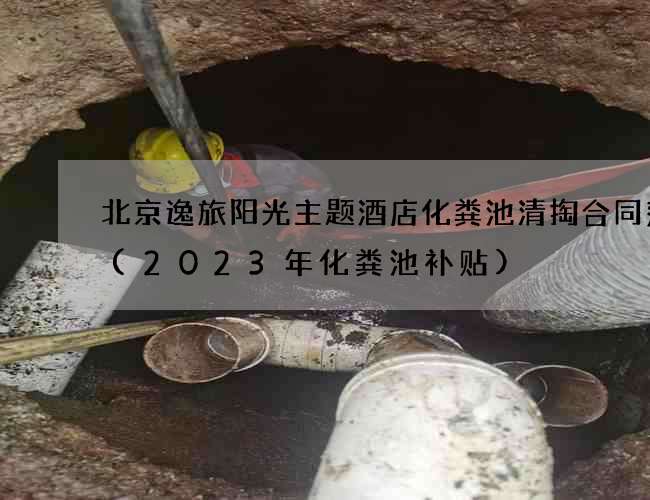 北京逸旅阳光主题酒店化粪池清掏合同范本(2023年化粪池补贴) 北京逸旅阳光主题酒店化粪池清掏合同范本(2023年化粪池补贴)