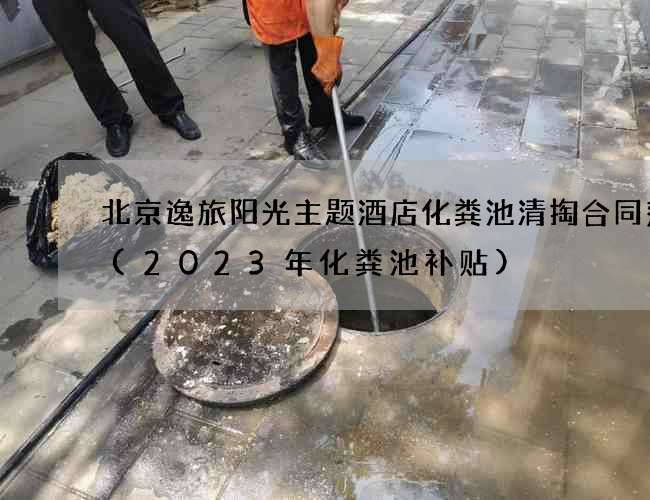 北京逸旅阳光主题酒店化粪池清掏合同范本(2023年化粪池补贴) 北京逸旅阳光主题酒店化粪池清掏合同范本(2023年化粪池补贴)