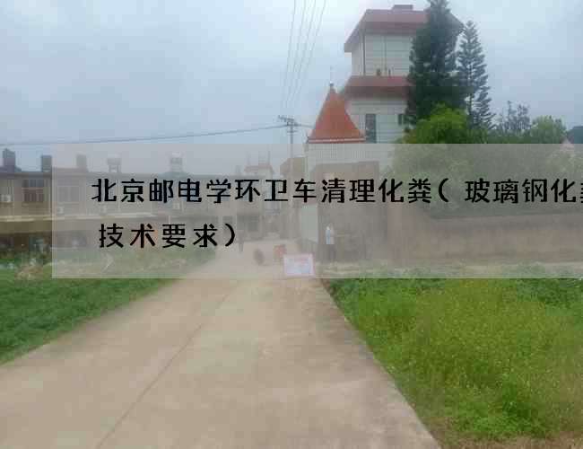 北京邮电学环卫车清理化粪(玻璃钢化粪池技术要求)