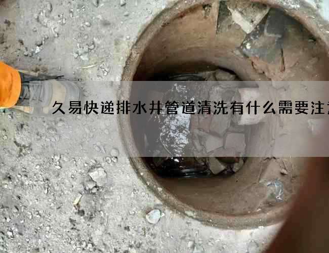 久易快递排水井管道清洗有什么需要注意的? 久易快递排水井管道清洗有什么需要注意的?