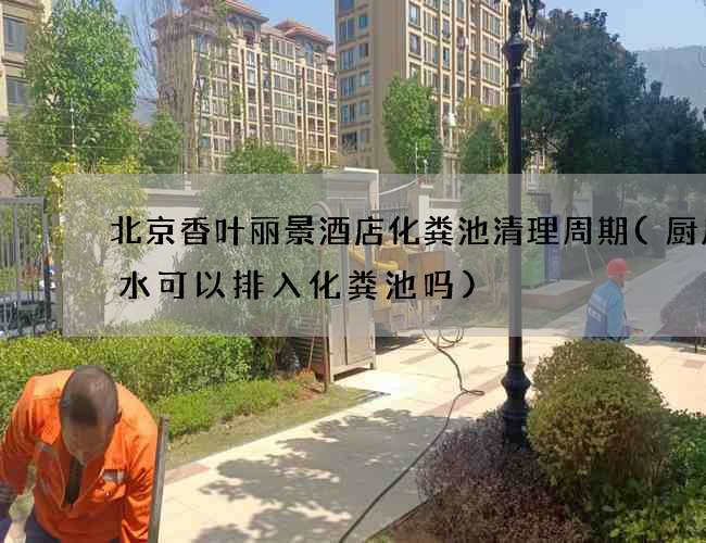 北京香叶丽景酒店化粪池清理周期(厨房污水可以排入化粪池吗)