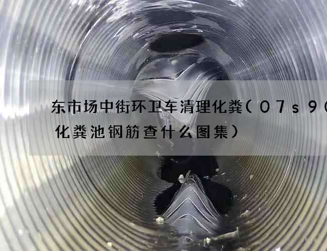 东市场中街环卫车清理化粪(07s906化粪池钢筋查什么图集)