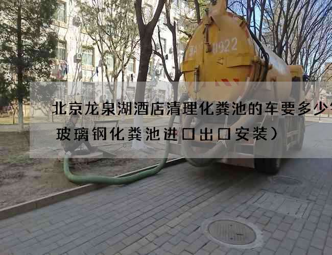 北京龙泉湖酒店清理化粪池的车要多少钱(玻璃钢化粪池进口出口安装)