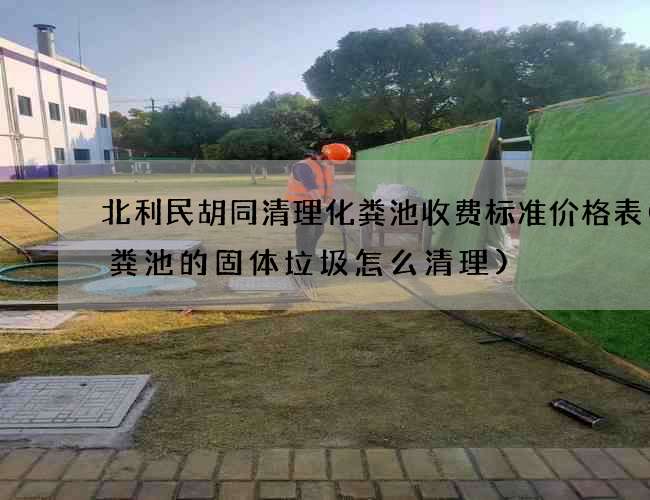 北利民胡同清理化粪池收费标准价格表(化粪池的固体垃圾怎么清理)