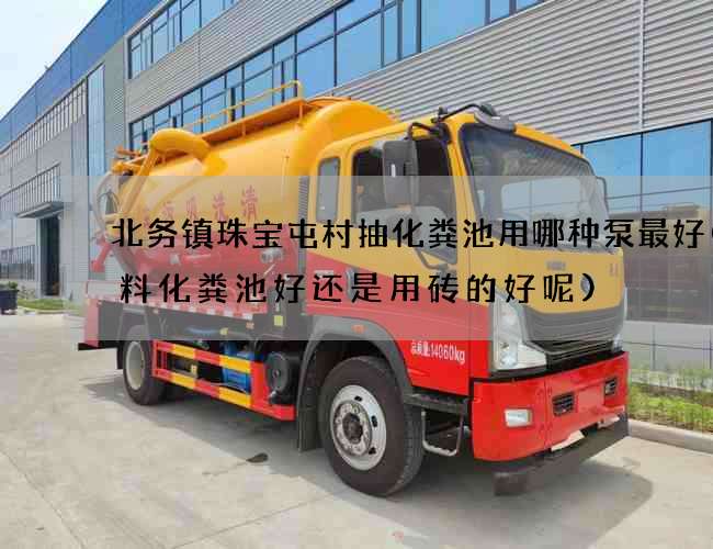 北务镇珠宝屯村抽化粪池用哪种泵最好(塑料化粪池好还是用砖的好呢)