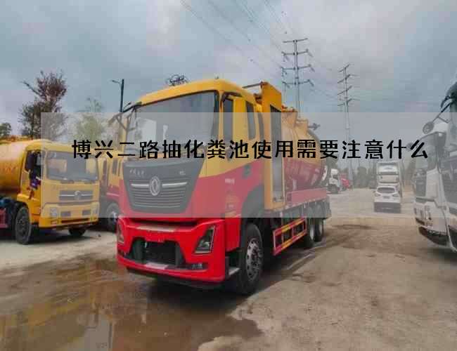 博兴二路抽化粪池使用需要注意什么 博兴二路抽化粪池使用需要注意什么
