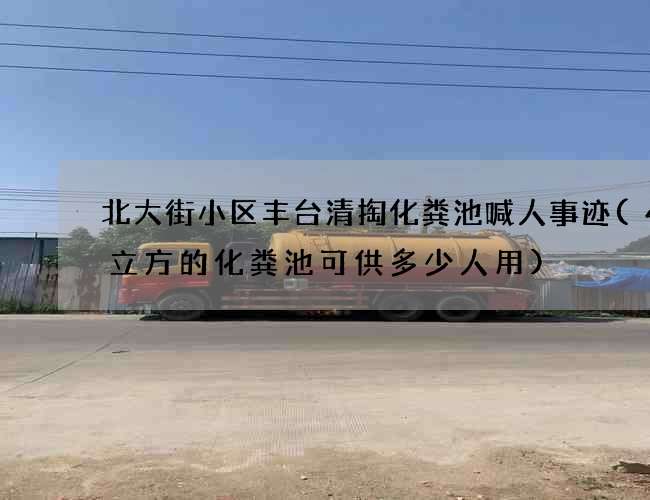 北大街小区丰台清掏化粪池喊人事迹(40立方的化粪池可供多少人用)