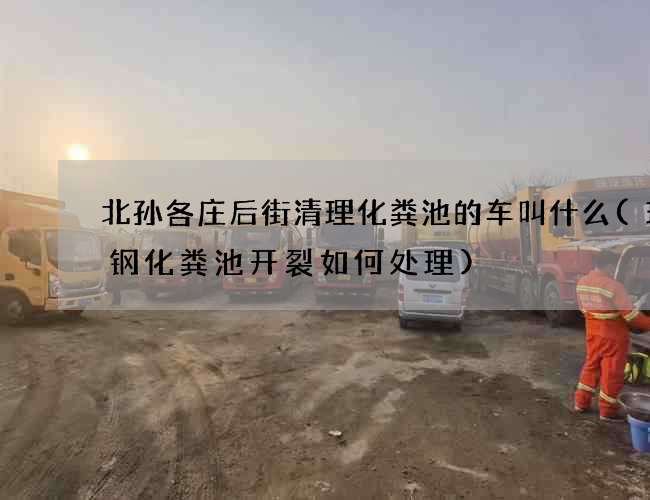 北孙各庄后街清理化粪池的车叫什么(玻璃钢化粪池开裂如何处理)