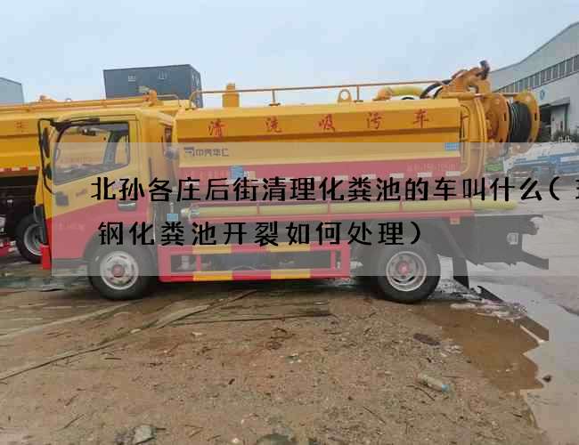 北孙各庄后街清理化粪池的车叫什么(玻璃钢化粪池开裂如何处理)