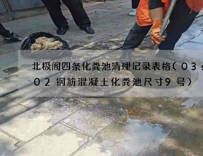 北极阁四条化粪池清理记录表格(03s702钢筋混凝土化粪池尺寸9号)