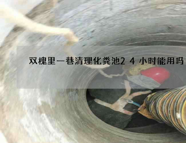 双槐里一巷清理化粪池24小时能用吗 双槐里一巷清理化粪池24小时能用吗