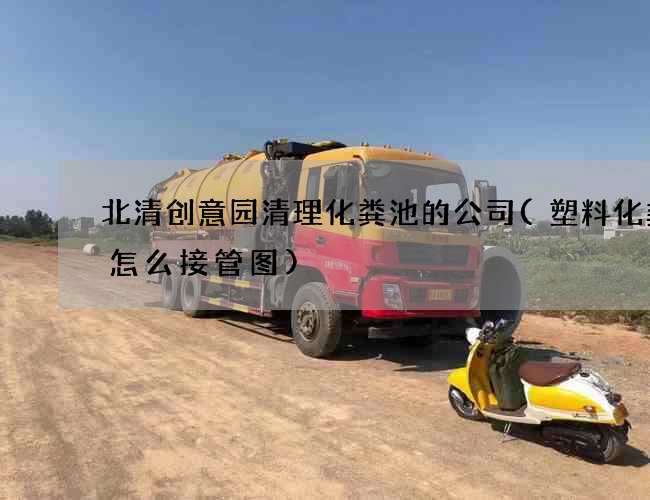 北清创意园清理化粪池的公司(塑料化粪池怎么接管图)