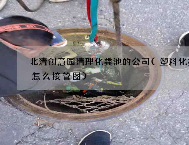 北清创意园清理化粪池的公司(塑料化粪池怎么接管图)