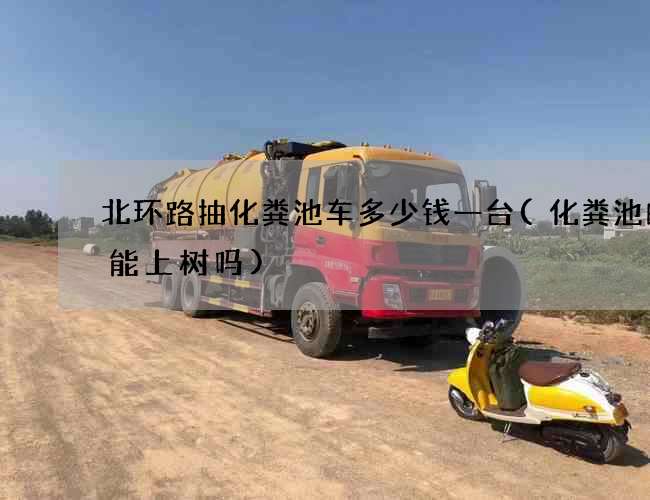 北环路抽化粪池车多少钱一台(化粪池的粪能上树吗)